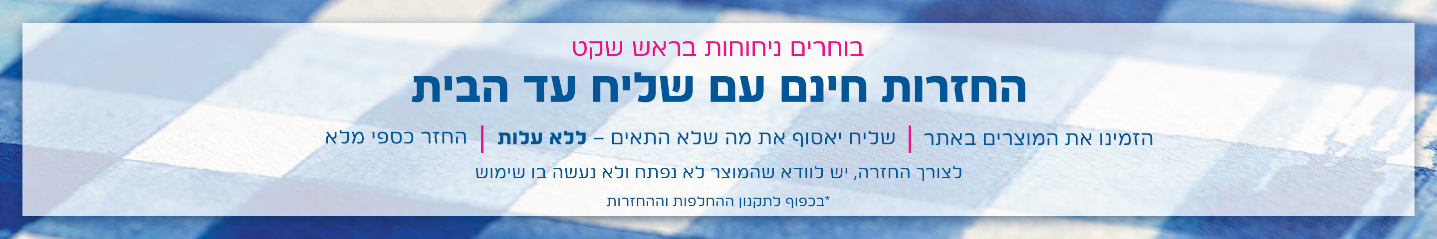 בוחרים ניחוחות בראש שקט החזרות חינם עם שליח עד הבית בכפוף לתקנון ההחלפות וההחזרות